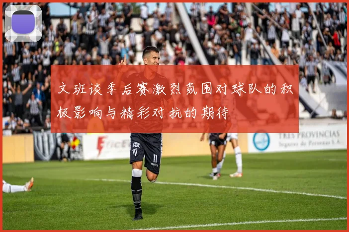 文班谈季后赛激烈氛围对球队的积极影响与精彩对抗的期待