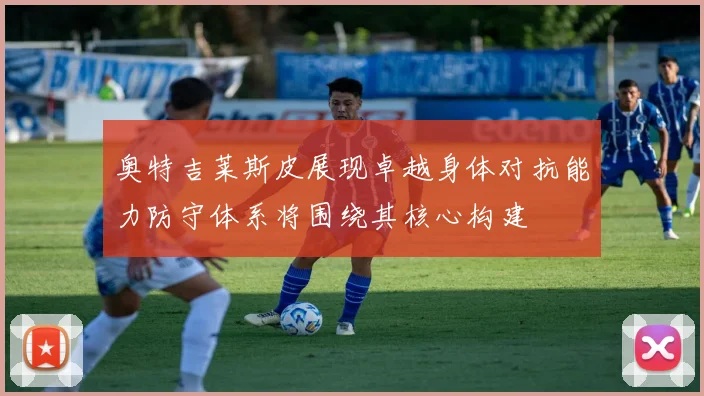 奥特吉莱斯皮展现卓越身体对抗能力防守体系将围绕其核心构建