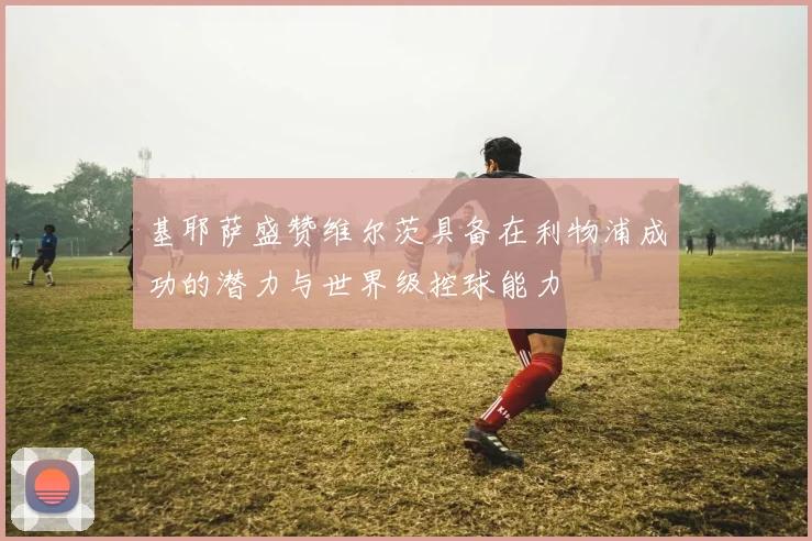基耶萨盛赞维尔茨具备在利物浦成功的潜力与世界级控球能力
