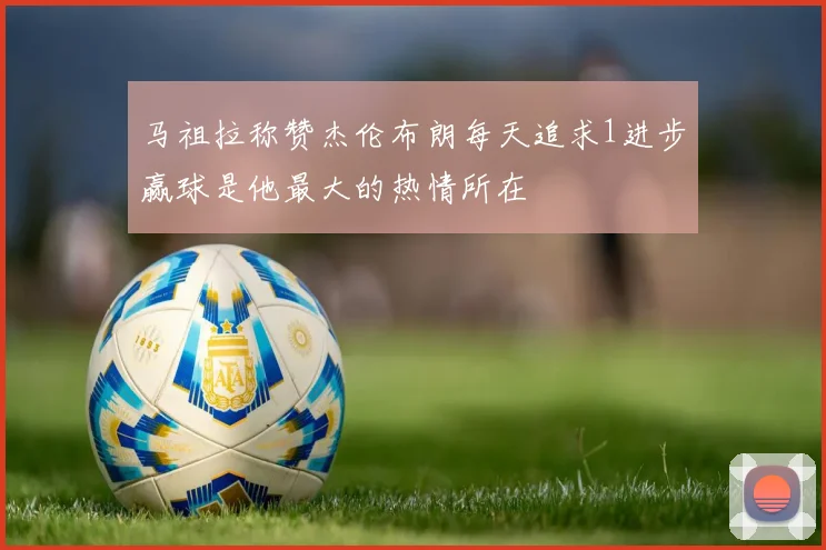 马祖拉称赞杰伦布朗每天追求1进步赢球是他最大的热情所在