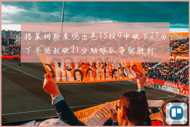 格莱姆斯表现出色15投9中砍下27分下半场狂砍21分助球队争取胜利