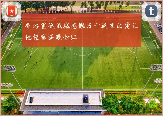 乔治重返俄城感慨万千这里的爱让他倍感温暖如归