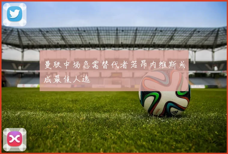 曼联中场急需替代者若昂内维斯或成最佳人选