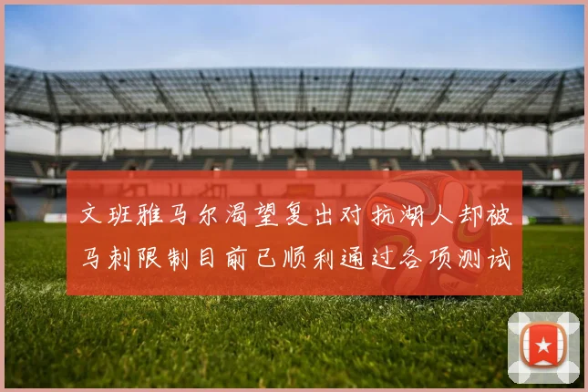 文班雅马尔渴望复出对抗湖人却被马刺限制目前已顺利通过各项测试