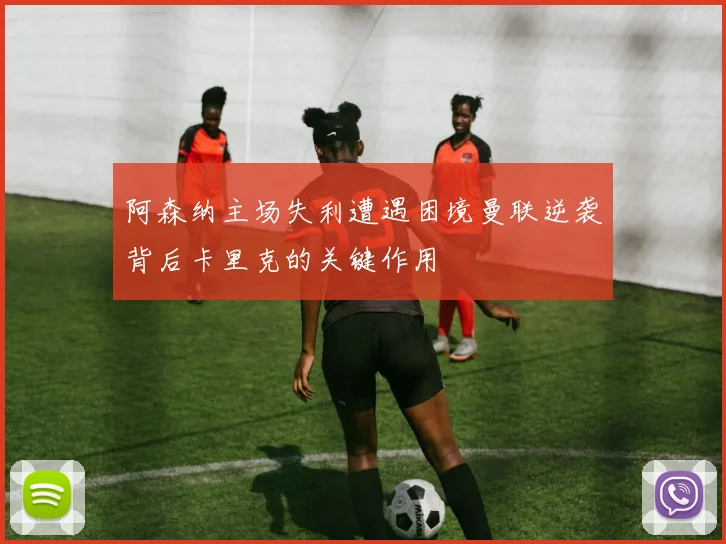 阿森纳主场失利遭遇困境曼联逆袭背后卡里克的关键作用