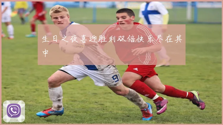 生日之夜喜迎胜利双倍快乐尽在其中