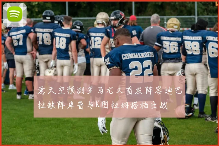 意天空预测罗马尤文首发阵容迪巴拉缺阵库普与K图拉姆搭档出战