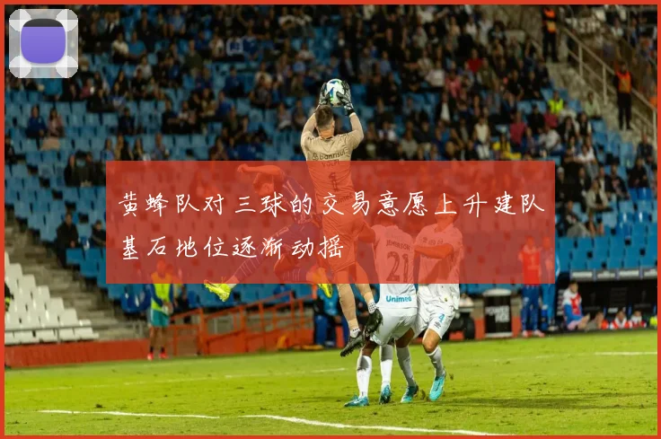 黄蜂队对三球的交易意愿上升建队基石地位逐渐动摇