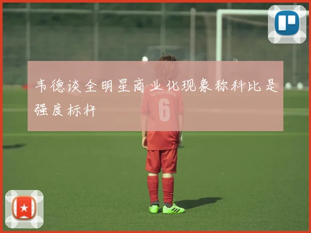 韦德谈全明星商业化现象称科比是强度标杆