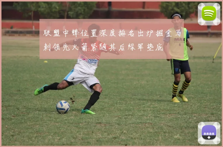 联盟中锋位置深度排名出炉掘金马刺领先火箭紧随其后绿军垫底