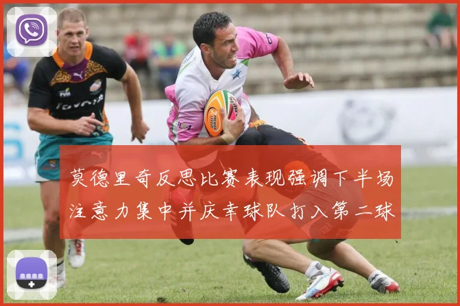 莫德里奇反思比赛表现强调下半场注意力集中并庆幸球队打入第二球