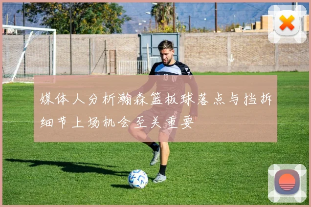 媒体人分析瀚森篮板球落点与挡拆细节上场机会至关重要