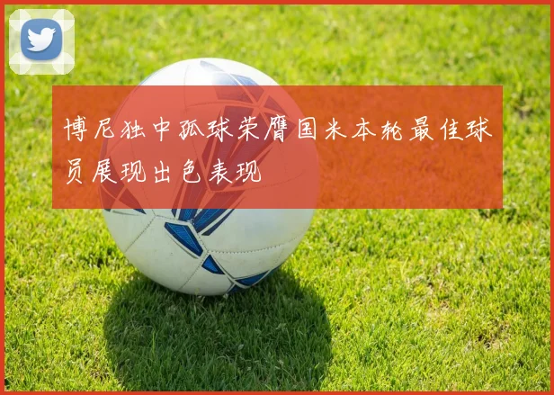 博尼独中孤球荣膺国米本轮最佳球员展现出色表现