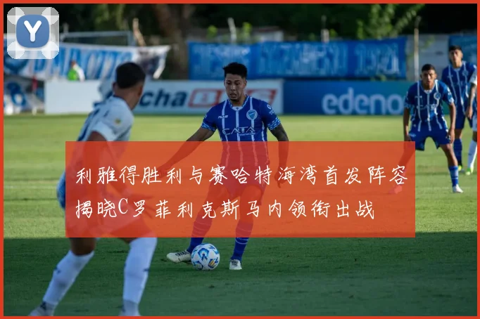 利雅得胜利与赛哈特海湾首发阵容揭晓C罗菲利克斯马内领衔出战