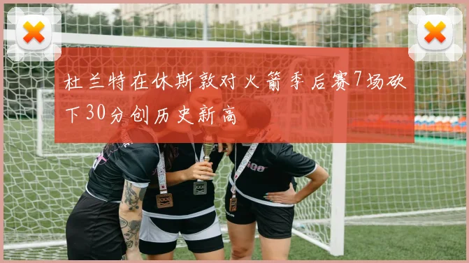 杜兰特在休斯敦对火箭季后赛7场砍下30分创历史新高