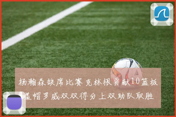 杨瀚森缺席比赛克林根贡献10篮板3盖帽罗威双双得分上双助队取胜