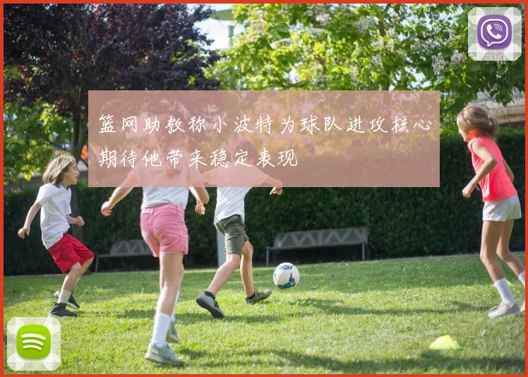 篮网助教称小波特为球队进攻核心期待他带来稳定表现