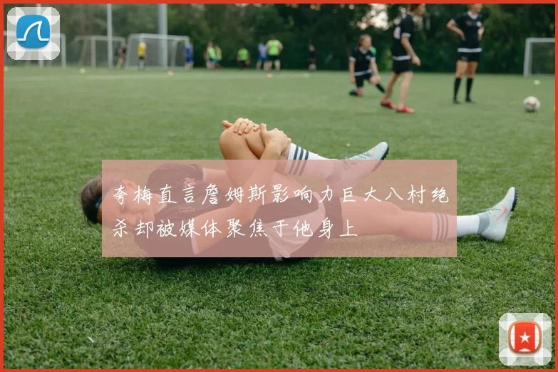 夸梅直言詹姆斯影响力巨大八村绝杀却被媒体聚焦于他身上