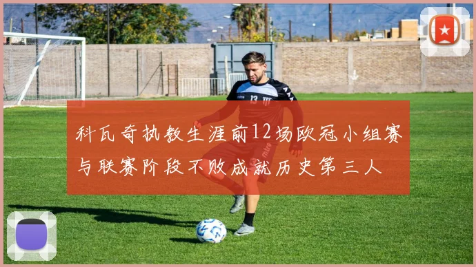 科瓦奇执教生涯前12场欧冠小组赛与联赛阶段不败成就历史第三人