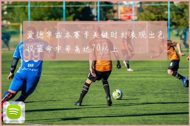 爱德华兹本赛季关键时刻表现出色投篮命中率高达70以上