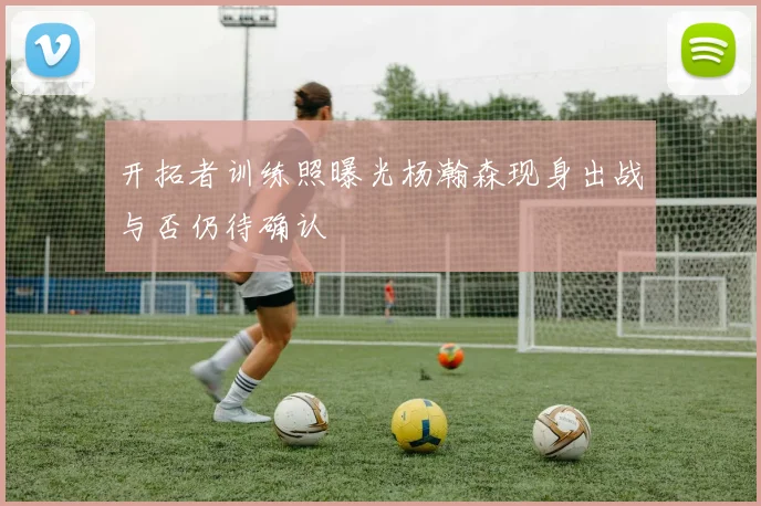 开拓者训练照曝光杨瀚森现身出战与否仍待确认