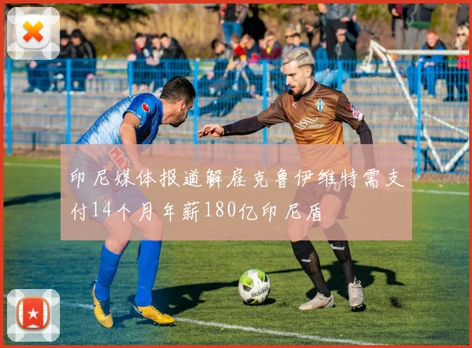 印尼媒体报道解雇克鲁伊维特需支付14个月年薪180亿印尼盾